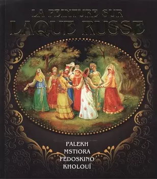 La Peinture sur Laque Russe Palekh Mstiora Fedoskino Kholjui Русская лаковая миниатюра Палех Мстера Федоскино Холуй Альбом на французском языке