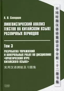 Лингвистический анализ текстов на китайском языке различных периодов. В 12-ти томах. Том 3: Разработка упражнений и контрольных работ по дисциплине «Практический курс китайского языка»: учебное пособие для студентов факультетов иностранных языков
