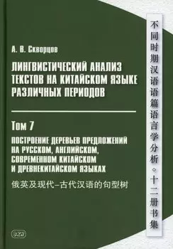 Лингвистический анализ текстов на китайском языке различных периодов. В 12-ти томах. Том 7: Построение деревьев предложений на русском, английском, современном китайском и древнекитайском языках. Монография