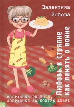 Любовь к стряпне как память о войне Избранные рецепты собранные за долгую жизнь