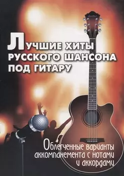 Лучшие хиты русского шансона под гитару Облегченные варианты аккомпанемента с нотпми и аккордами Учебно-методическое пособие по аккомпаненменту и пению под шестиструнную гитару