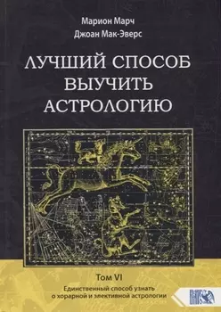 Лучший способ выучить астрологию. Том VI. Единственный способ узнать о хорарной и элективной астрологии