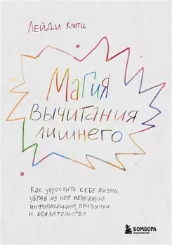 Магия вычитания лишнего. Как упростить себе жизнь, убрав из нее ненужную информацию, привычки и обязательства