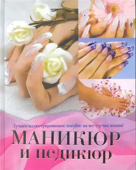 Маникюр и педикюр. Лучшее иллюстрированное пособие на все случаи жизни