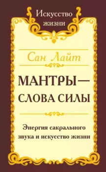 Мантры-слова силы. Энергия сакрального звука и искусство жизни