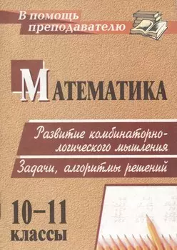 Математика. 10-11 классы. Развитие комбинаторно-логического мышления. Задачи, алгоритмы решений