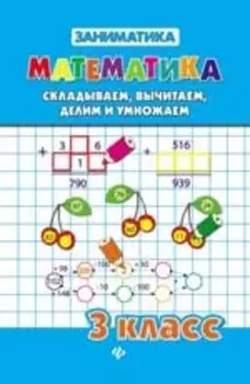 Математика. Складываем, вычитаем, делим и умножаем. 3 класс