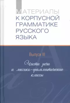 Материалы к корпусной грамматике русского языка. Выпуск III. Части речи и лексико-грамматические классы