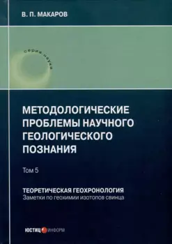 Методологические проблемы научного геологического познания. Теоретическая геохронология. Заметки по геохимии изотопов свинца. Том 5