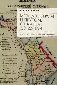 Меж Днестром и Прутом, от Карпат до Дуная. Очеркипо истории российской Бессарабии