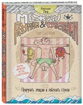Между разумом и чувствами. Как приручить эмоции и победить страхи