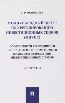 Международный центр по урегулированию инвестиционных споров (МЦУИС): особенности юрисдикции и определения применимого права при разрешении инвестиционных споров. Монография