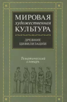 Мировая художественная культура. Тематический словарь. Древние цивилизации