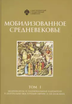 Мобилизованное средневековье. Том I. Медиевализм и национальная идеология в Центрально-Восточной Европе и на Балканах