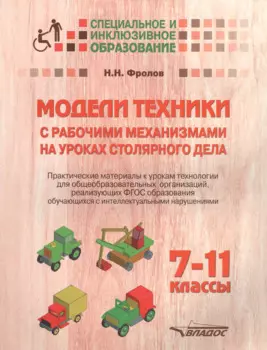 Модели техники с рабочими механизмами на уроках столярного дела. 7-11 классы. Практические материалы к урокам технологии для общеобразовательных организаций, реализующих ФГОС образования обучающихся с интеллектуальными нарушениями