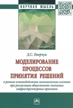 Моделирование процессов принятия решений в рамках взаимодействия экономических агентов при реализации общественно значимых инфраструктурных проектов. Монография