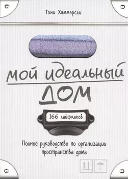 Мой идеальный дом: 166 лайфхаков. Полное руководство по организации пространства дома