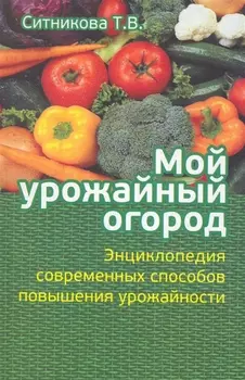 Мой урожайный огород Энциклопедия современных способов повышения урожайности Ситникова Т АСТ