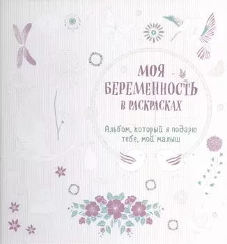 Моя беременность в раскрасках. Альбом, который я подарю тебе, мой малыш (переплет)