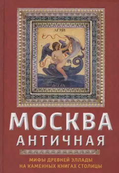 Москва античная. Мифы Древней Эллады на каменных книгах столицы