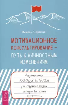 Мотивационное консультирование — путь к личностным изменениям. Незаменимая рабочая тетрадь