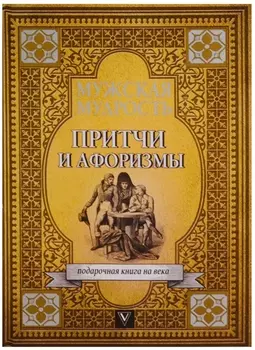 Мужская мудрость в притчах и афоризмах самых выдающихся и великих личностей мировой истории