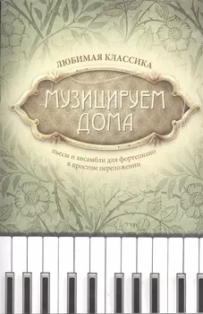 Музицируем дома: любимая классика: пьесы и ансамбли для фортепиано в простом переложении