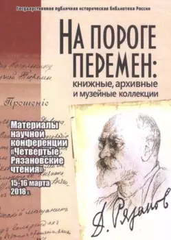 На пороге перемен: книжные, архивные и музейные коллекции: материалы научной конференции "Четвертые Рязановские чтения" (15-16 марта 2018 г.)