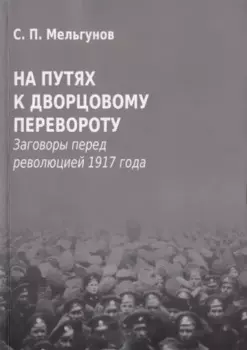На путях к дворцовому перевороту. Заговоры перед революцией 1917 года