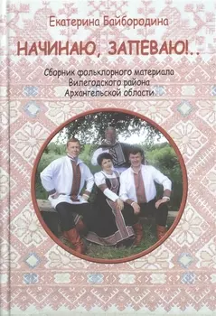 Начинаю, запеваю!.. Сбоник фольклорного материала Вилегодского района Архангельской области