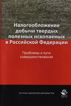 Налогообложение добычи твердых полезных ископаемых в Российской Федерации. Проблемы и пути совершенствования. Монография