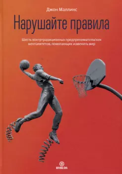 Нарушайте правила! Шесть контртрадиционных предпринимательских менталитетов, помогающих изменить мир