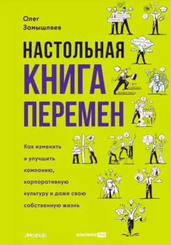 Настольная книга перемен. Как изменить и улучшить компанию, корпоративную культуру и даже свою собственную жизнь