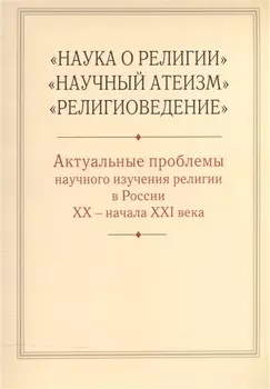 "Наука о религии", "Научный атеизм", "Религиоведение". Актуальные проблемы научного изучения религии в России XX - начала XXI в.