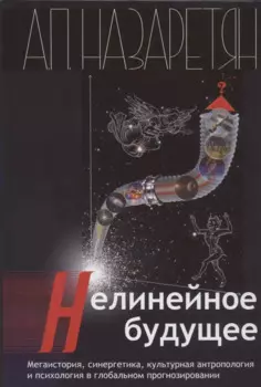 Нелинейное будущее. Мегаистория, синергетика, культурная антропология и психология в глобальном прогнозировании: Монография