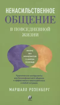 Ненасильственное общение в повседневной жизни: Практические инструменты для безконфликтного общения и эффективного взаимодействия в любой ситуации