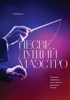Несведущий маэстро. Принципы управления шести великих дирижеров двадцатого века