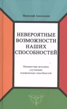 Невероятные возможности наших способностей. Неизвестная методика улучшения человеческих способностей