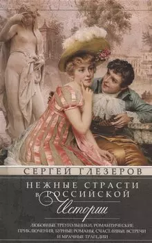 Нежные страсти в российской истории. Любовные треугольники, романтические приключения, бурные романы, счастливые встречи и мрачные трагедии