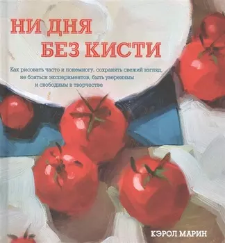 Ни дня без кисти. Как рисовать часто и понемногу, сохранять свежий взгляд, не бояться экспериментов,