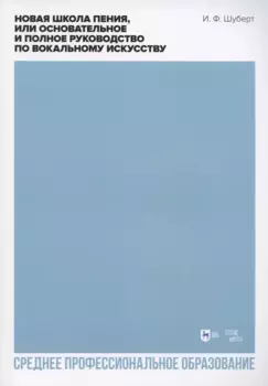 Новая школа пения, или Основательное и полное руководство по вокальному искусству. Учебное пособие для СПО