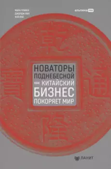 Новаторы Поднебесной. Как китайский бизнес покоряет мир