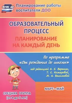Образовательный процесс. Планирование на каждый день по программе "От рождения до школы" под ред. Н.Е. Вераксы и др. Март-май. Средняя группа. ФГОС ДО