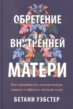Обретение внутренней матери. Как проработать материнскую травму и обрести личную силу (твердая облож