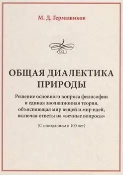 Общая диалектика природы. Решение основного вопроса философии и единая эволюционная теория, объясняющая мир вещей и мир идей, включая ответы на "вечные вопросы" (с опозданием в 100 лет)