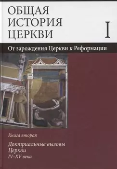 Общая история церкви В двух томах Том I От зарождения Церкви к Реформации I-XV века В 2-х книгах Книга вторая Доктриальные вызовы Церкви IV-XV века Учебное пособие