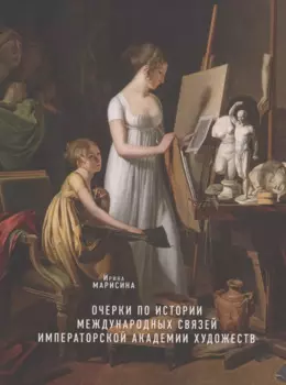 Очерки по истории международных связей Императорской Академии художеств во второй половине XVIII – первой трети XIX века