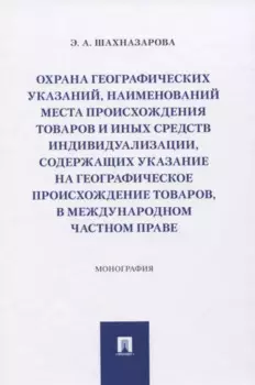 Охрана географических указаний, наименований места происхождения товаров и иных средств индивидуализации, содержащих указание на географическое происхождение товаров, в международном частном праве. Монография