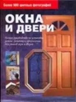 Окна и двери. Полное руководство по установке, замене, ремонту и оформлению всех типов окон и дверей