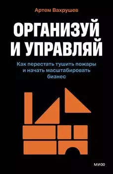 Организуй и управляй. Как перестать тушить пожары и начать масштабировать бизнес